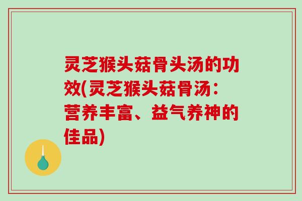 灵芝猴头菇骨头汤的功效(灵芝猴头菇骨汤：营养丰富、益气养神的佳品)
