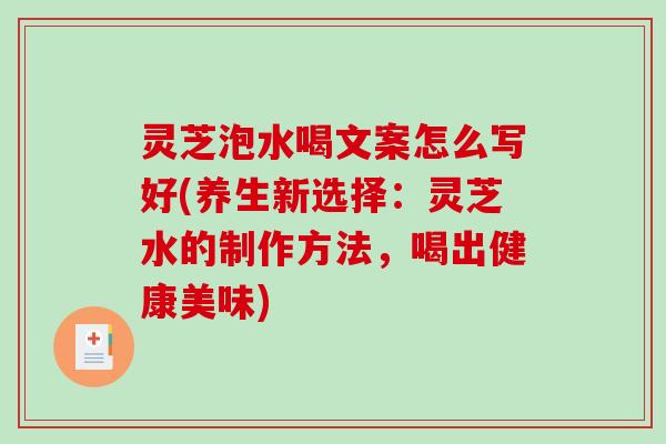 灵芝泡水喝文案怎么写好(养生新选择：灵芝水的制作方法，喝出健康美味)