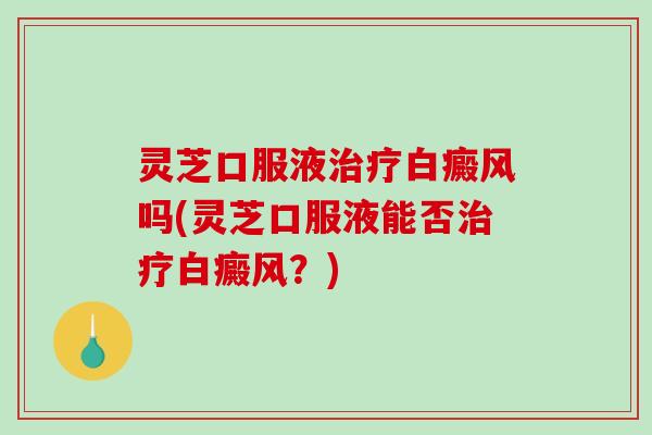 灵芝口服液治疗白癜风吗(灵芝口服液能否治疗白癜风？)