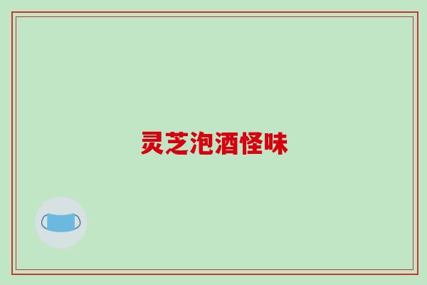 灵芝泡酒怪味