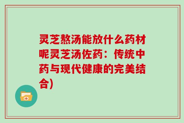 灵芝熬汤能放什么药材呢灵芝汤佐药：传统与现代健康的完美结合)
