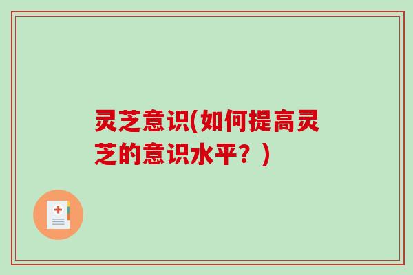 灵芝意识(如何提高灵芝的意识水平？)