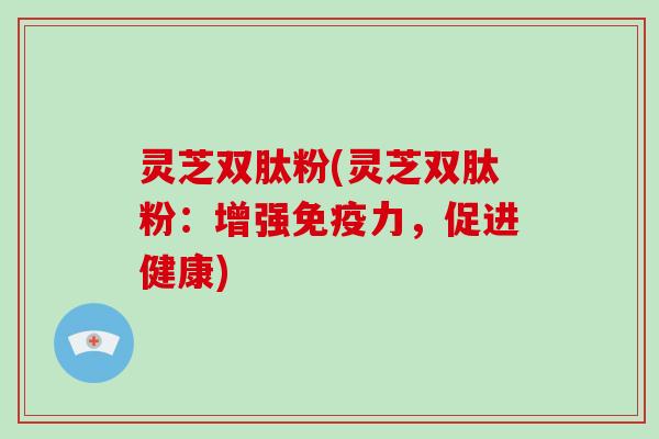 灵芝双肽粉(灵芝双肽粉：增强免疫力，促进健康)