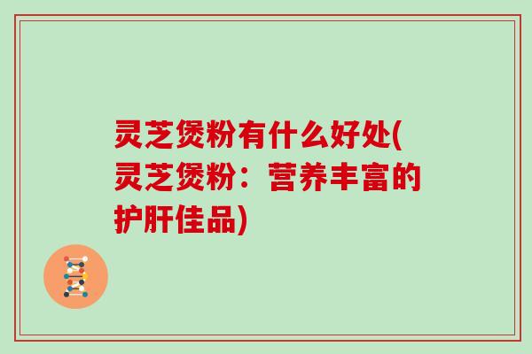 灵芝煲粉有什么好处(灵芝煲粉：营养丰富的佳品)