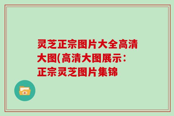 灵芝正宗图片大全高清大图(高清大图展示：正宗灵芝图片集锦