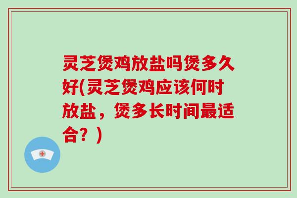 灵芝煲鸡放盐吗煲多久好(灵芝煲鸡应该何时放盐，煲多长时间最适合？)