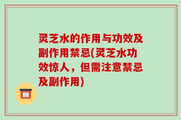 灵芝水的作用与功效及副作用禁忌(灵芝水功效惊人，但需注意禁忌及副作用)
