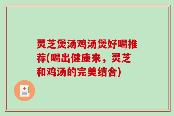 灵芝煲汤鸡汤煲好喝推荐(喝出健康来，灵芝和鸡汤的完美结合)