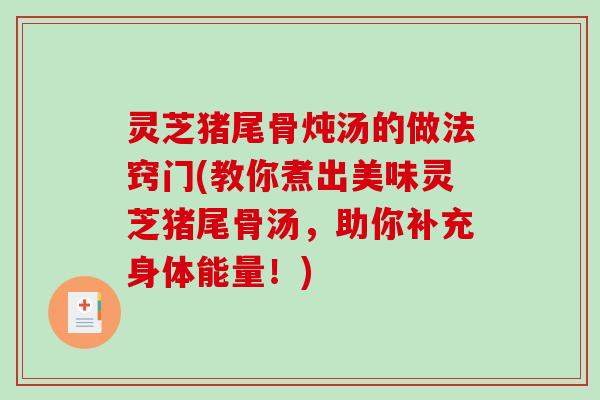 灵芝猪尾骨炖汤的做法窍门(教你煮出美味灵芝猪尾骨汤，助你补充身体能量！)