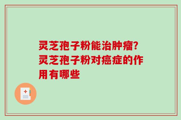灵芝孢子粉能治肿瘤？灵芝孢子粉对癌症的作用有哪些