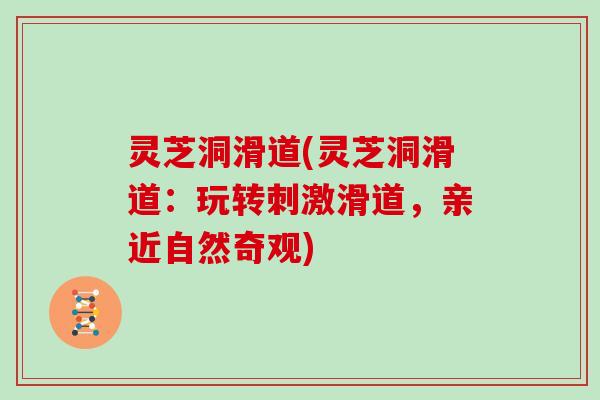 灵芝洞滑道(灵芝洞滑道：玩转刺激滑道，亲近自然奇观)