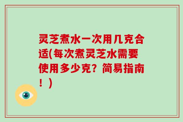 灵芝煮水一次用几克合适(每次煮灵芝水需要使用多少克？简易指南！)