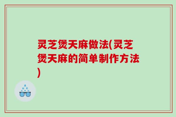 灵芝煲天麻做法(灵芝煲天麻的简单制作方法)