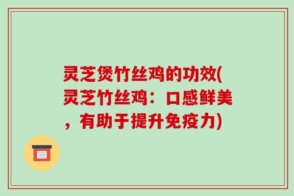 灵芝煲竹丝鸡的功效(灵芝竹丝鸡：口感鲜美，有助于提升免疫力)