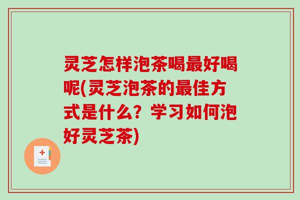 灵芝怎样泡茶喝好喝呢(灵芝泡茶的佳方式是什么？学习如何泡好灵芝茶)