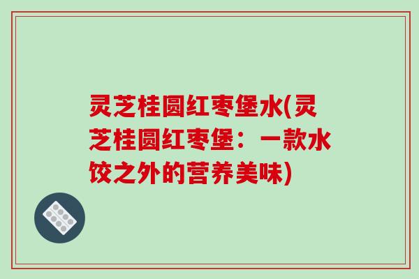 灵芝桂圆红枣堡水(灵芝桂圆红枣堡：一款水饺之外的营养美味)