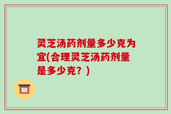 灵芝汤药剂量多少克为宜(合理灵芝汤药剂量是多少克？)