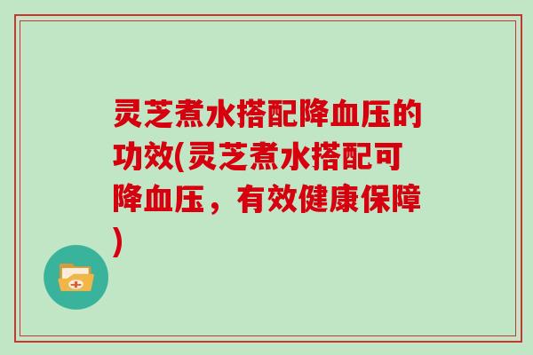 灵芝煮水搭配降的功效(灵芝煮水搭配可降，有效健康保障)