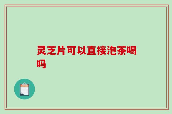 灵芝片可以直接泡茶喝吗
