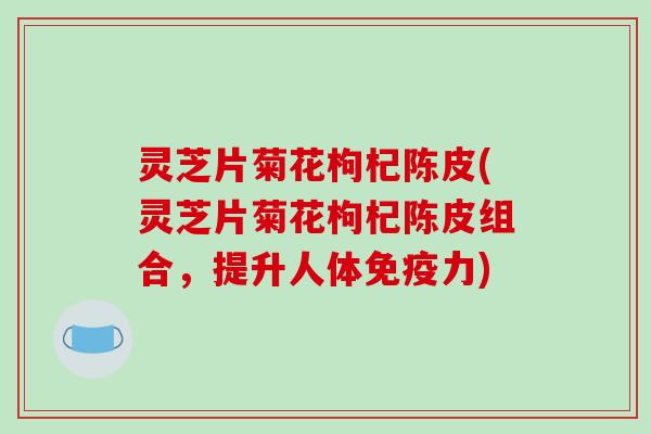 灵芝片菊花枸杞陈皮(灵芝片菊花枸杞陈皮组合，提升人体免疫力)