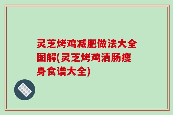 灵芝烤鸡做法大全图解(灵芝烤鸡清肠瘦身食谱大全)