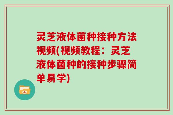 灵芝液体菌种接种方法视频(视频教程：灵芝液体菌种的接种步骤简单易学)
