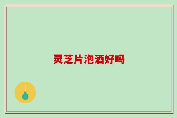 灵芝片泡酒好吗