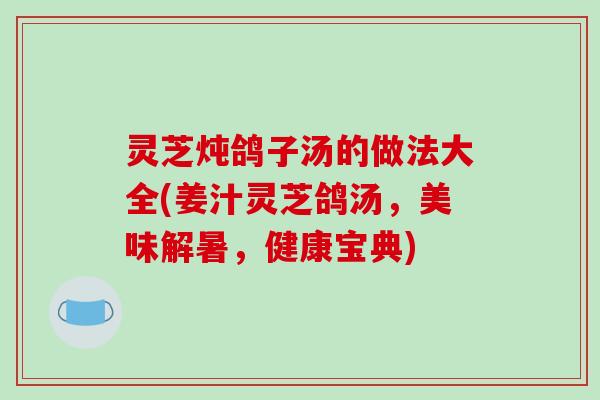 灵芝炖鸽子汤的做法大全(姜汁灵芝鸽汤，美味解暑，健康宝典)