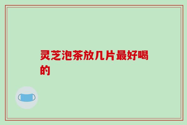 灵芝泡茶放几片最好喝的
