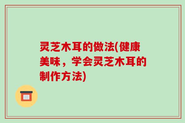 灵芝木耳的做法(健康美味，学会灵芝木耳的制作方法)