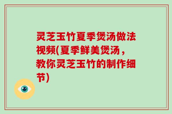 灵芝玉竹夏季煲汤做法视频(夏季鲜美煲汤，教你灵芝玉竹的制作细节)