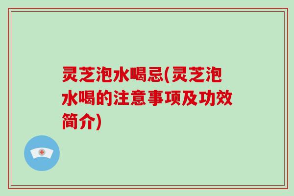 灵芝泡水喝忌(灵芝泡水喝的注意事项及功效简介)