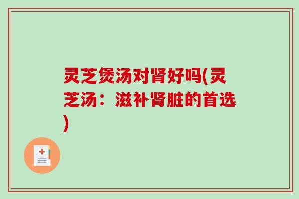 灵芝煲汤对好吗(灵芝汤：滋补脏的首选)