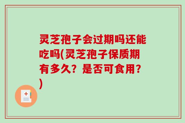 灵芝孢子会过期吗还能吃吗(灵芝孢子保质期有多久？是否可食用？)