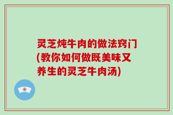 灵芝炖牛肉的做法窍门(教你如何做既美味又养生的灵芝牛肉汤)