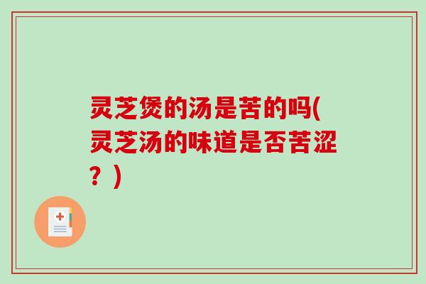 灵芝煲的汤是苦的吗(灵芝汤的味道是否苦涩？)