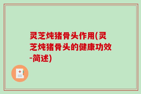 灵芝炖猪骨头作用(灵芝炖猪骨头的健康功效-简述)