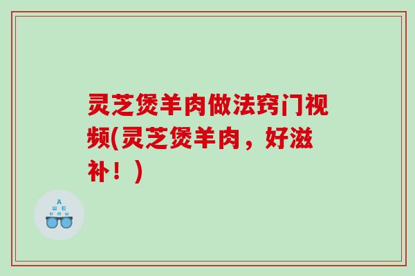 灵芝煲羊肉做法窍门视频(灵芝煲羊肉，好滋补！)