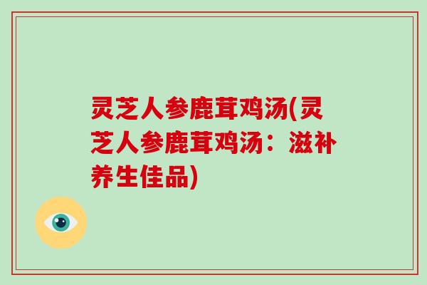 灵芝人参鹿茸鸡汤(灵芝人参鹿茸鸡汤：滋补养生佳品)
