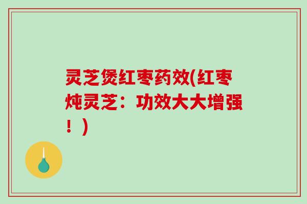 灵芝煲红枣药效(红枣炖灵芝：功效大大增强！)