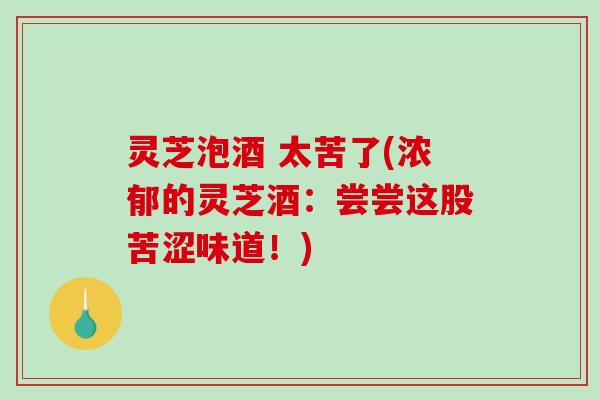 灵芝泡酒 太苦了(浓郁的灵芝酒：尝尝这股苦涩味道！)