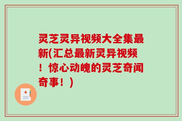 灵芝灵异视频大全集新(汇总新灵异视频！惊心动魄的灵芝奇闻奇事！)