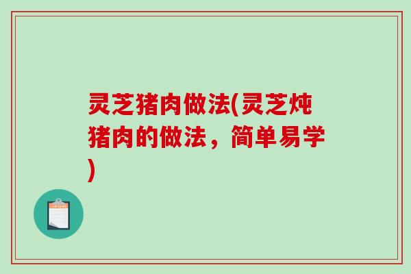 灵芝猪肉做法(灵芝炖猪肉的做法，简单易学)