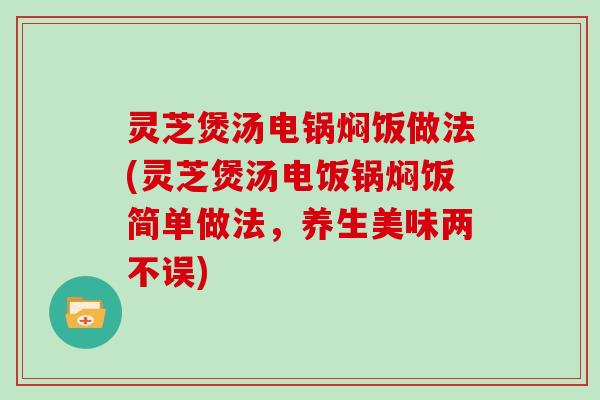 灵芝煲汤电锅焖饭做法(灵芝煲汤电饭锅焖饭简单做法，养生美味两不误)