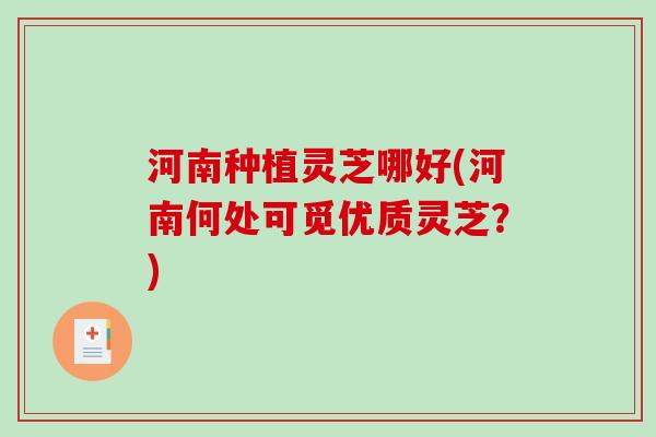 河南种植灵芝哪好(河南何处可觅优质灵芝？)