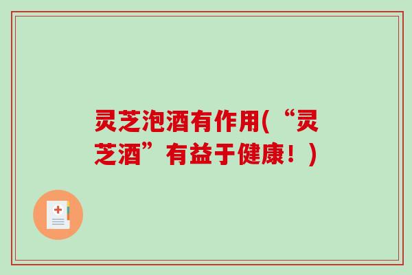 灵芝泡酒有作用(“灵芝酒”有益于健康！)