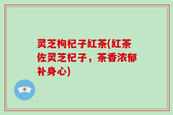 灵芝枸杞子红茶(红茶佐灵芝杞子，茶香浓郁补身心)