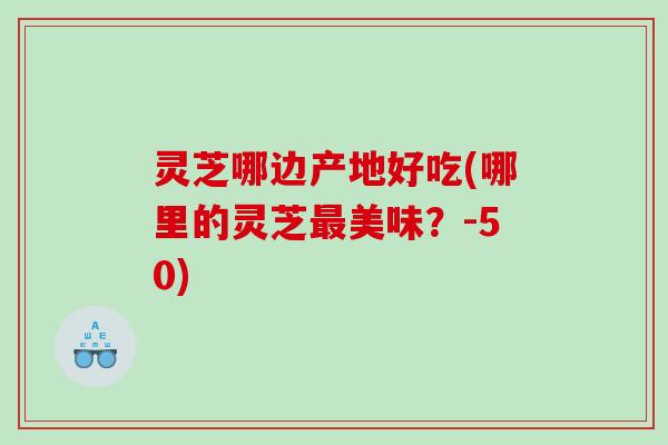 灵芝哪边产地好吃(哪里的灵芝最美味？-50)