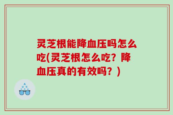 灵芝根能降血压吗怎么吃(灵芝根怎么吃？降血压真的有效吗？)