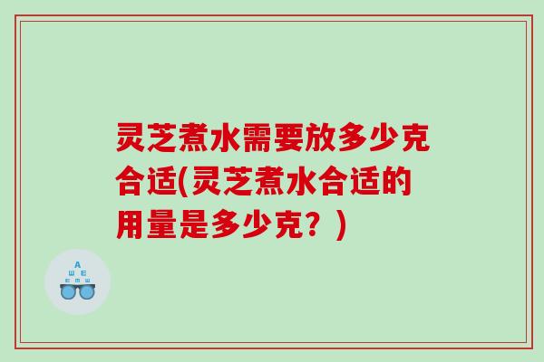 灵芝煮水需要放多少克合适(灵芝煮水合适的用量是多少克？)